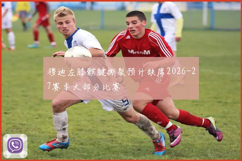 穆迪左膝髌腱撕裂预计缺席2026-27赛季大部分比赛