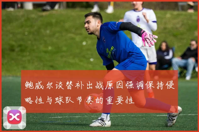 鲍威尔谈替补出战原因强调保持侵略性与球队节奏的重要性