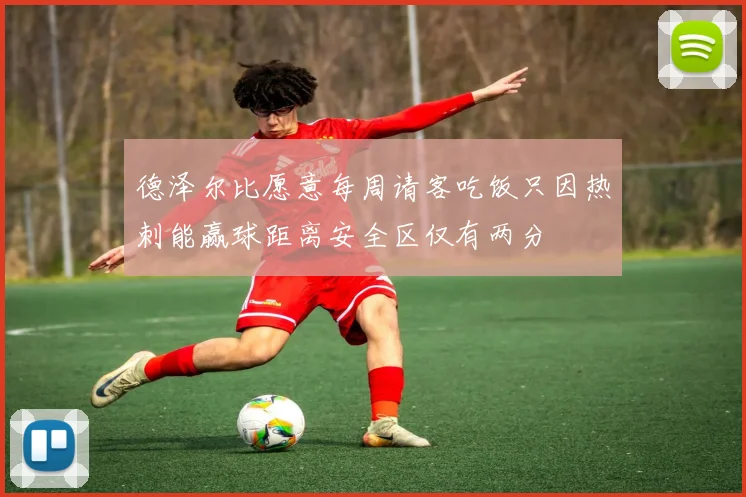 德泽尔比愿意每周请客吃饭只因热刺能赢球距离安全区仅有两分