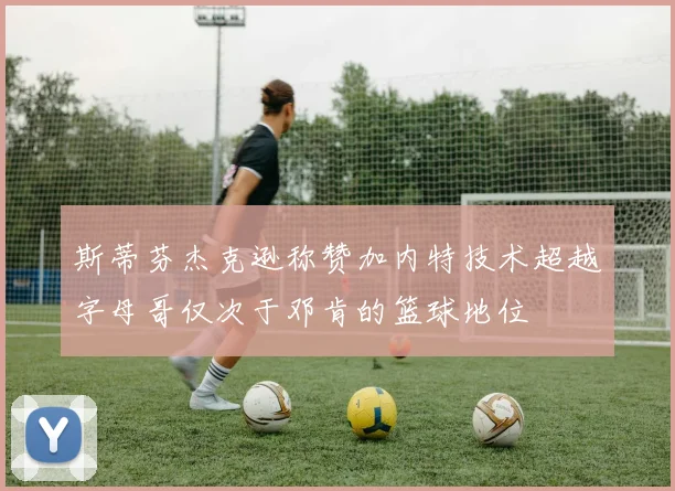 斯蒂芬杰克逊称赞加内特技术超越字母哥仅次于邓肯的篮球地位