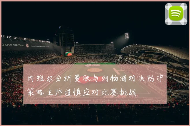内维尔分析曼联与利物浦对决防守策略主帅谨慎应对比赛挑战