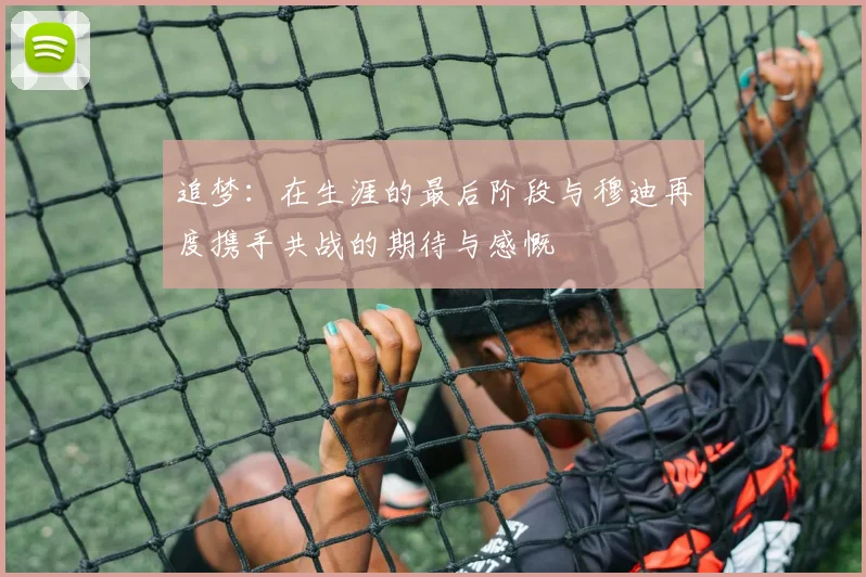 追梦：在生涯的最后阶段与穆迪再度携手共战的期待与感慨
