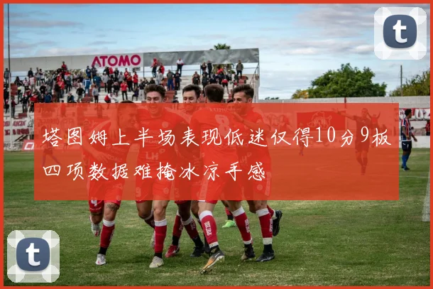 塔图姆上半场表现低迷仅得10分9板四项数据难掩冰凉手感