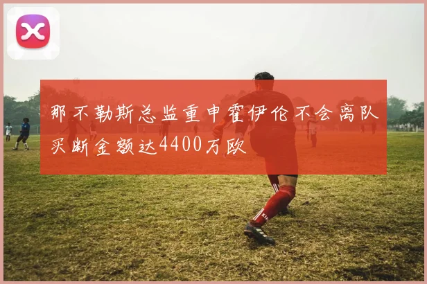 那不勒斯总监重申霍伊伦不会离队买断金额达4400万欧