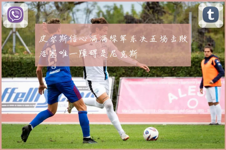 皮尔斯信心满满绿军东决五场击败活塞唯一障碍是尼克斯