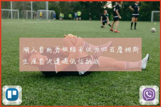 湖人首轮晋级赔率仅为四百詹姆斯生涯首次遭遇低估挑战