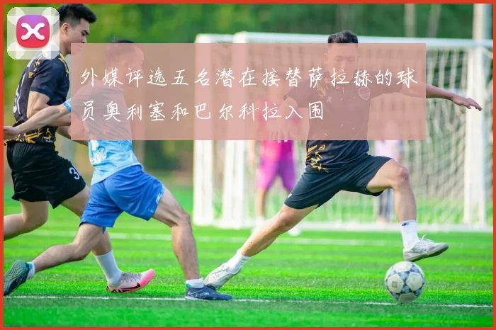 外媒评选五名潜在接替萨拉赫的球员奥利塞和巴尔科拉入围