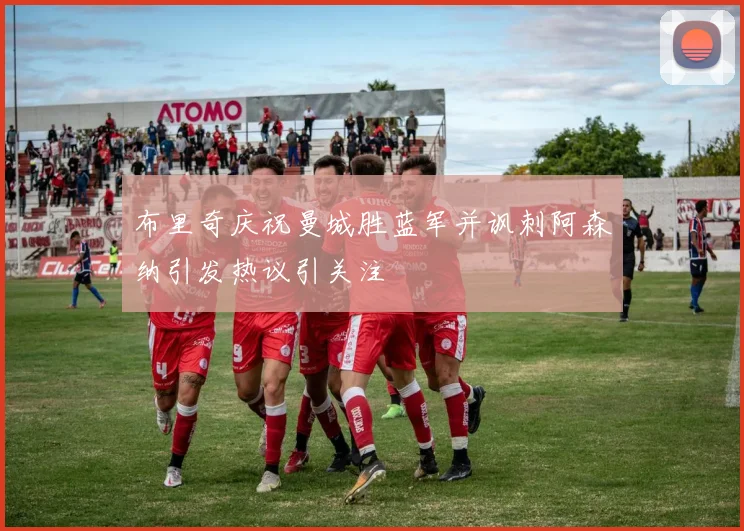 布里奇庆祝曼城胜蓝军并讽刺阿森纳引发热议引关注