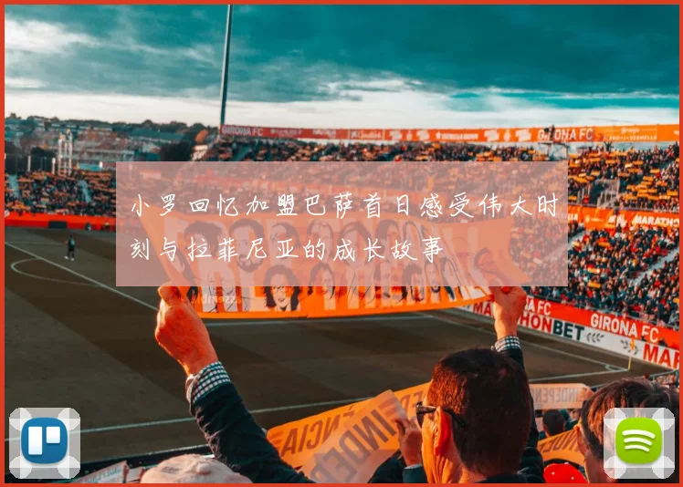 小罗回忆加盟巴萨首日感受伟大时刻与拉菲尼亚的成长故事