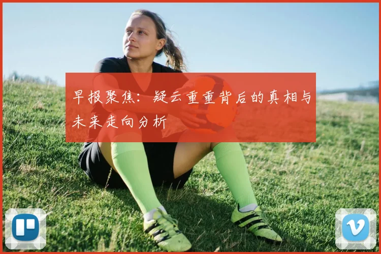 早报聚焦：疑云重重背后的真相与未来走向分析