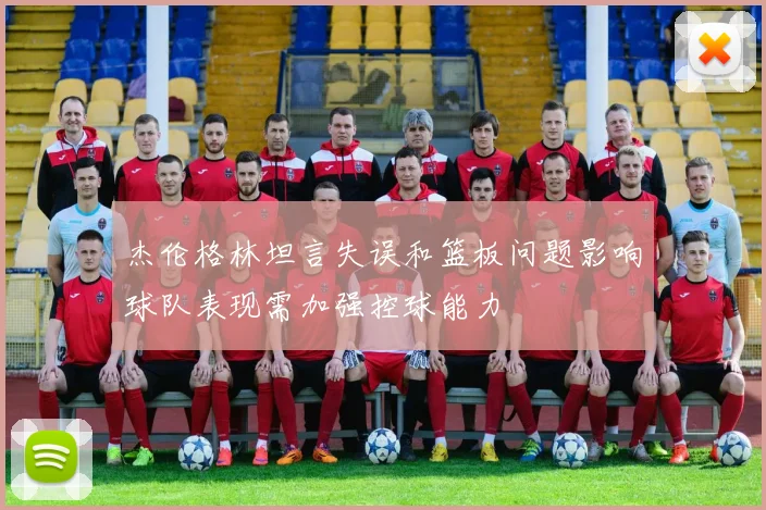 杰伦格林坦言失误和篮板问题影响球队表现需加强控球能力