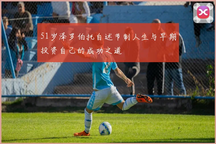 51岁泽罗伯托自述节制人生与早期投资自己的成功之道